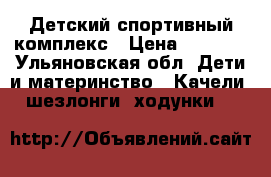 Детский спортивный комплекс › Цена ­ 7 000 - Ульяновская обл. Дети и материнство » Качели, шезлонги, ходунки   
